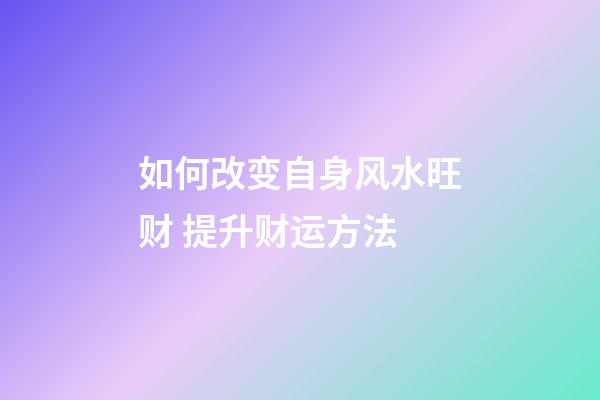 如何改变自身风水旺财 提升财运方法